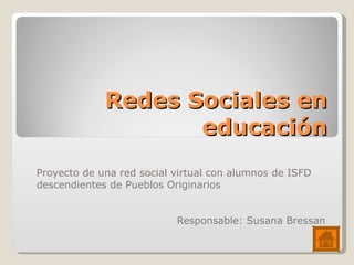 Redes Sociales en educación Proyecto de una red social virtual con alumnos de ISFD descendientes de Pueblos Originarios Responsable: Susana Bressan 