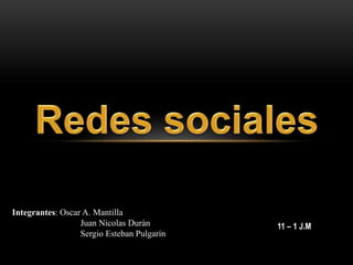 Redes sociales Integrantes: Oscar A. Mantilla               Juan Nicolas Durán                Sergio Esteban Pulgarín 11 – 1 J.M 