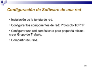 Configuración de Software de una red Instalación de la tarjeta de red. Configurar los componentes de red: Protocolo TCP/IP Configurar una red doméstica o para pequeña oficina: crear Grupo de Trabajo. Compartir recursos. 