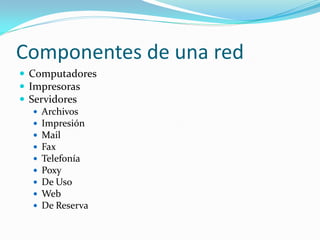 Componentes de una red
 Computadores
 Impresoras
 Servidores
    Archivos
    Impresión
    Mail
    Fax
    Telefonía
    Poxy
    De Uso
    Web
    De Reserva
 