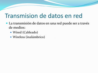 Transmision de datos en red
 La transmisión de datos en una red puede ser a través
 de medios:
   Wired (Cableado)
   Wireless (inalámbrico)
 