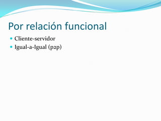 Por relación funcional
 Cliente-servidor
 Igual-a-Igual (p2p)
 