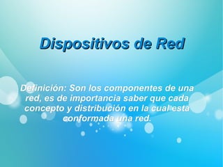DispositivosDispositivos de Redde Red
Definición: Son los componentes de unaDefinición: Son los componentes de una
red, es de importancia saber que cadared, es de importancia saber que cada
concepto y distribución en la cual estaconcepto y distribución en la cual esta
conformada una red.conformada una red.
 
