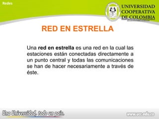 RED EN ESTRELLA
Una red en estrella es una red en la cual las
estaciones están conectadas directamente a
un punto central y todas las comunicaciones
se han de hacer necesariamente a través de
éste.
Redes
 