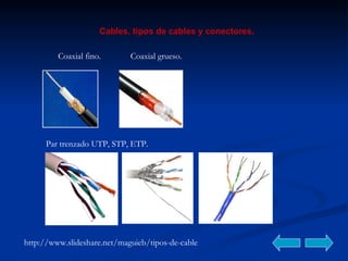 Cables, tipos de cables y conectores. http://www.slideshare.net/maguieb/tipos-de-cable Coaxial fino. Coaxial grueso. Par trenzado UTP, STP, ETP. 