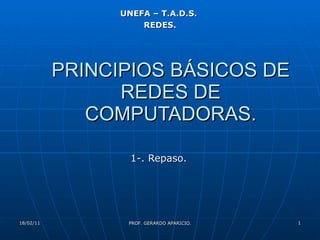 PRINCIPIOS BÁSICOS DE REDES DE COMPUTADORAS. 1-. Repaso. 18/02/11 PROF. GERARDO APARICIO. UNEFA – T.A.D.S. REDES. 