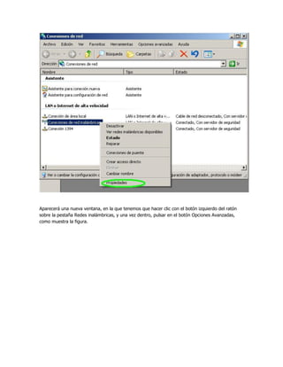 Aparecerá una nueva ventana, en la que tenemos que hacer clic con el botón izquierdo del ratón
sobre la pestaña Redes inalámbricas, y una vez dentro, pulsar en el botón Opciones Avanzadas,
como muestra la figura.
 