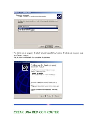 Por último nos da la opción de añadir a nuestro escritorio un acceso directo a ésta conexión para
tenerla más a mano.
Por fin hemos terminado de completar el asistente.




CREAR UNA RED CON ROUTER
 