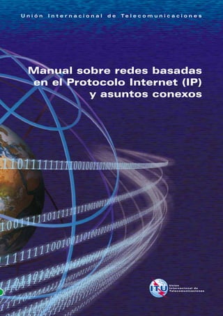 Unión   Internacional   de   Te l e c o m u n i c a c i o n e s




 Manual sobre redes basadas
 en el Protocolo Internet (IP)
           y asuntos conexos
 