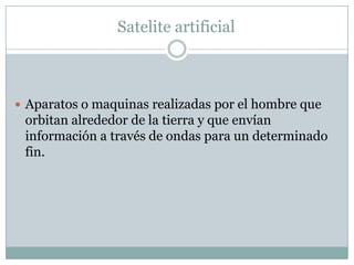 Satelite artificialAparatos o maquinas realizadas por el hombre que orbitan alrededor de la tierra y que envían información a través de ondas para un determinado fin.