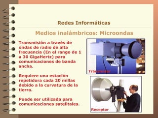 Transmisión a través de ondas de radio de alta frecuencia (En el rango de 1 a 30 GigaHertz) para comunicaciones de banda ancha. Requiere una estación repetidora cada 20 millas debido a la curvatura de la tierra.  Puede ser utilizada para comunicaciones satelitales. Medios inalámbricos: Microondas Redes Informáticas Receptor Transmisor 