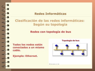Redes con topología de bus Clasificación de las redes informáticas:  Según su topología Redes Informáticas Todos los nodos están conectados a un mismo cable.   Ejemplo: Ethernet. 
