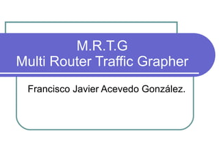 M.R.T.G Multi Router Traffic Grapher Francisco Javier Acevedo González. 