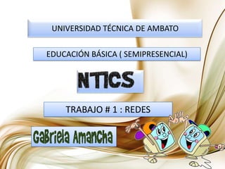 UNIVERSIDAD TÉCNICA DE AMBATOEDUCACIÓN BÁSICA ( SEMIPRESENCIAL)TRABAJO # 1 : REDES