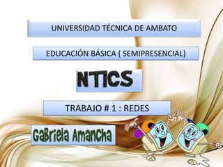 UNIVERSIDAD TÉCNICA DE AMBATO EDUCACIÓN BÁSICA ( SEMIPRESENCIAL) TRABAJO # 1 : REDES 