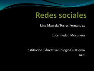 Redes sociales Lina Marcela Torres Fernández Lucy Piedad Mosquera Institución Educativa Colegio Guatiquía 10-2 