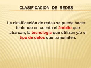 Clasificacion  de  redesLa clasificación de redes se puede hacer teniendo en cuenta el ámbito que abarcan, la tecnología que utilizan y/o el tipo de datos que transmiten. 