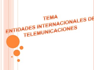 TEMA ENTIDADES INTERNACIONALES DE TELEMUNICACIONES 
