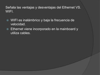 Señala las ventajas y desventajas del Ethernet VS. WIFI.WIFI es inalámbrico y baja la frecuencia de velocidad.Ethernet viene incorporado en la mainboard y utiliza cables.