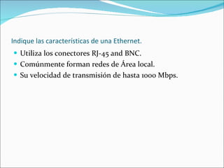 Indique las características de una Ethernet. Utiliza los conectores RJ-45 and BNC. Comúnmente forman redes de Área local. Su velocidad de transmisión de hasta 1000 Mbps. 