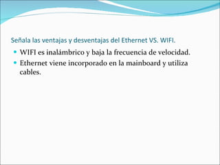 Señala las ventajas y desventajas del Ethernet VS. WIFI. WIFI es inalámbrico y baja la frecuencia de velocidad. Ethernet viene incorporado en la mainboard y utiliza cables. 