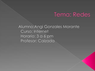 Tema: Redes,[object Object],Alumno:Angi Gonzales Morante,[object Object],     Curso: Internet,[object Object],     Horario: 3 a 6 pm,[object Object],     Profesor: Calzada,[object Object]