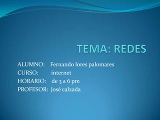 TEMA: REDES ALUMNO:    Fernando lores palomares CURSO:         internet HORARIO:    de 3 a 6 pm PROFESOR:  José calzada 