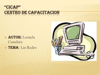 “CICAP”
CENTRO DE CAPACITACION




   Autor: Leonela
    Cunalata
   TEMA: Las Redes
 
