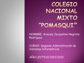 NOMBRE: Aracely Jacqueline Negrete
Rodríguez

CURSO: Segundo Administración de
Sistemas Informáticos

AÑO LECTIVO:2011/2012
 