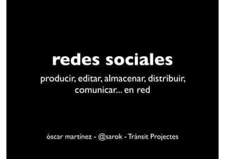 redes sociales
producir, editar, almacenar, distribuir,
        comunicar... en red



 òscar martínez - @sarok - Trànsit Projectes
 