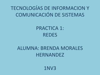 TECNOLOGÍAS DE INFORMACION Y
  COMUNICACIÓN DE SISTEMAS

         PRACTICA 1:
           REDES

  ALUMNA: BRENDA MORALES
       HERNANDEZ

            1NV3
 