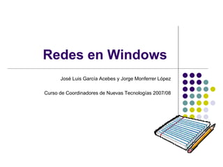 Redes en Windows  José Luis García Acebes y Jorge Monferrer López Curso de Coordinadores de Nuevas Tecnologías 2007/08 