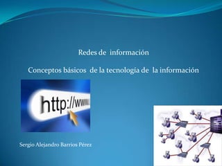 Redes de información

   Conceptos básicos de la tecnología de la información




Sergio Alejandro Barrios Pérez
 