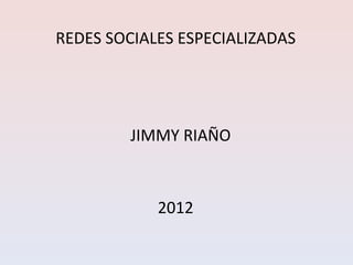 REDES SOCIALES ESPECIALIZADAS




         JIMMY RIAÑO



            2012
 