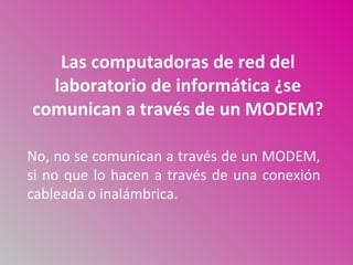 Las computadoras de red del
  laboratorio de informática ¿se
comunican a través de un MODEM?

No, no se comunican a través de un MODEM,
si no que lo hacen a través de una conexión
cableada o inalámbrica.
 