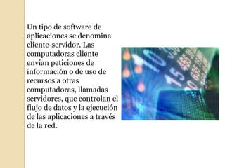 Un tipo de software de
aplicaciones se denomina
cliente-servidor. Las
computadoras cliente
envían peticiones de
información o de uso de
recursos a otras
computadoras, llamadas
servidores, que controlan el
flujo de datos y la ejecución
de las aplicaciones a través
de la red.
 