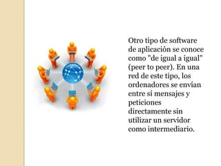 Otro tipo de software
de aplicación se conoce
como "de igual a igual"
(peer to peer). En una
red de este tipo, los
ordenadores se envían
entre sí mensajes y
peticiones
directamente sin
utilizar un servidor
como intermediario.
 