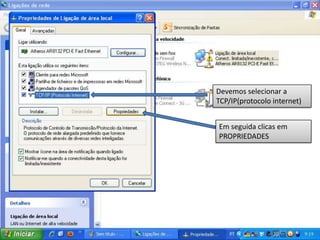 Devemos selecionar a
TCP/IP(protocolo internet)


Em seguida clicas em
PROPRIEDADES
 