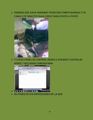 Primero que nada debemos tener dos computadoras y un
cable utp directo para conectarlo punto a punto




Y luego Panel de controlRedes e InternetCentro de
redes y recursos compartidos-




De poner en sus propiedades de la red




                          18
 
