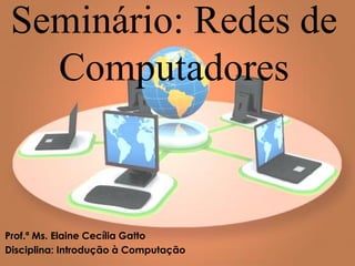 Seminário: Redes de
   Computadores



Prof.ª Ms. Elaine Cecília Gatto
Disciplina: Introdução à Computação
 