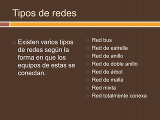 Tipos de redes

   Existen varios tipos      Red bus
    de redes según la         Red de estrella
    forma en que los          Red de anillo
    equipos de estas se       Red de doble anillo
    conectan.                 Red de árbol
                              Red de malla
                              Red mixta
                              Red totalmente conexa
 