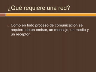 ¿Qué requiere una red?

   Como en todo proceso de comunicación se
    requiere de un emisor, un mensaje, un medio y
    un receptor.
 