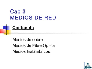 Cap 3
MEDIOS DE RED
Contenido

Medios de cobre
Medios de Fibre Optica
Medios Inalámbricos
 