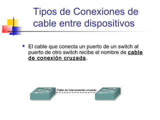 Tipos de Conexiones de
     cable entre dispositivos

   El cable que conecta un puerto de un switch al
    puerto de otro switch recibe el nombre de cable
    de conexión cruzada.
 