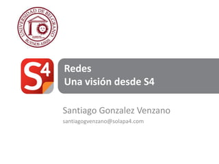 Redes
Una visión desde S4

Santiago Gonzalez Venzano
santiagogvenzano@solapa4.com
 