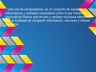 Una red de computadora, es un conjunto de equipos
informáticos y software conectados entre sí por medio de
dispositivos físicos que envían y reciben impulsos eléctricos,
con la finalidad de compartir información, recursos y ofrecer
servicios.
 
