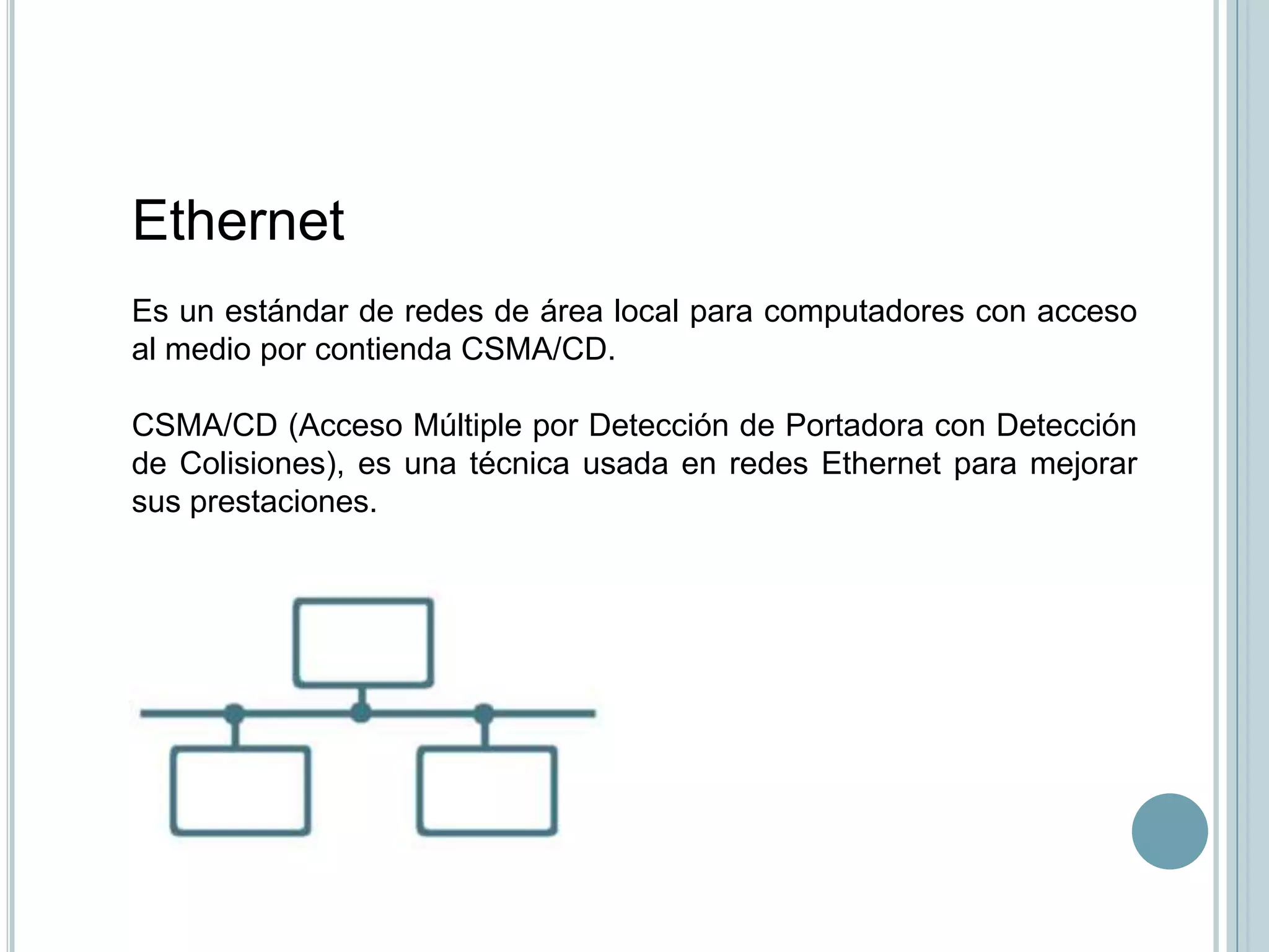 Ethernet
Es un estándar de redes de área local para computadores con acceso
al medio por contienda CSMA/CD.

CSMA/CD (Acceso Múltiple por Detección de Portadora con Detección
de Colisiones), es una técnica usada en redes Ethernet para mejorar
sus prestaciones.
 