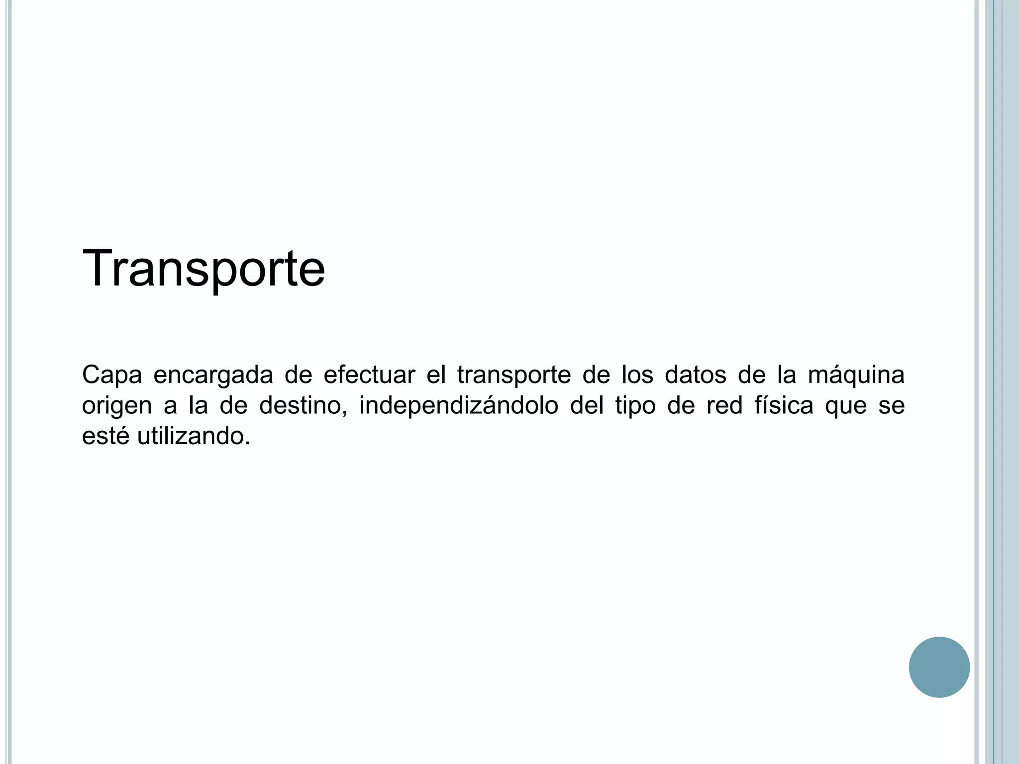 Transporte
Capa encargada de efectuar el transporte de los datos de la máquina
origen a la de destino, independizándolo del tipo de red física que se
esté utilizando.
 
