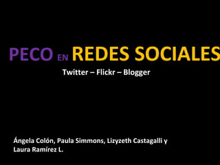 PECO EN REDES SOCIALES
               Twitter – Flickr – Blogger




Ángela Colón, Paula Simmons, Lizyzeth Castagalli y
Laura Ramírez L.
 