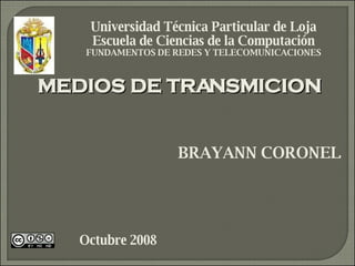 MEDIOS DE TRANSMICION Universidad Técnica Particular de Loja Escuela de Ciencias de la Computación FUNDAMENTOS DE REDES Y TELECOMUNICACIONES BRAYANN CORONEL Octubre 2008 